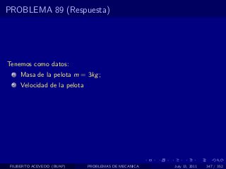 PROBLEMA 89 (Respuesta)




Tenemos como datos:
  1   Masa de la pelota m = 3kg ;
  2   Velocidad de la pelota




 FILIBERTO ACEVEDO (BUAP)      PROBLEMAS DE MECANICA   July 13, 2011   347 / 352
 