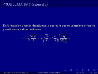 PROBLEMA 89 (Respuesta)




De la ecuaci´n anterior despejamos x que es lo que se comprime el resorte
            o
y sustituimos valores, entonces:

                            mv 2       m    m        3kg
                  x=             =v      =3             N
                                                          =
                             k         k    s       300 m




 FILIBERTO ACEVEDO (BUAP)       PROBLEMAS DE MECANICA         July 13, 2011   349 / 352
 