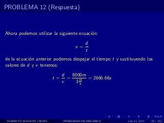 PROBLEMA 12 (Respuesta)



Ahora podemos utilizar la siguiente ecuaci´n:
                                          o
                                             d
                                       v=
                                             t
de la ecuaci´n anterior podemos despejar el tiempo t y sustituyendo los
            o
valores de d y v tenemos:
                                 d   8000m
                            t=     =       = 2666.66s
                                 v    3ms




 FILIBERTO ACEVEDO (BUAP)        PROBLEMAS DE MECANICA     July 13, 2011   39 / 352
 