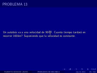 PROBLEMA 13




Un autob´s va a una velocidad de 90 km . Cuanto tiempo tardar´ en
          u                          h                       a
recorrer 160km? Suponiendo que la velocidad es constante.




 FILIBERTO ACEVEDO (BUAP)   PROBLEMAS DE MECANICA        July 13, 2011   40 / 352
 