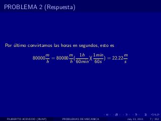 PROBLEMA 2 (Respuesta)




Por ultimo convirtamos las horas en segundos, esto es
    ´
                        m        m 1h      1min           m
                80000     = 80000 (     )(      ) = 22.22
                        h        h 60min 60s              s




 FILIBERTO ACEVEDO (BUAP)      PROBLEMAS DE MECANICA      July 13, 2011   7 / 352
 