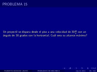 PROBLEMA 15




Un proyectil se dispara desde el piso a una velocidad de 30 m con un
                                                            s
´ngulo de 30 grados con la horizontal; Cu´l sera su alcance m´ximo?
a                                          a                  a




 FILIBERTO ACEVEDO (BUAP)   PROBLEMAS DE MECANICA         July 13, 2011   46 / 352
 