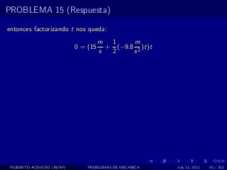 PROBLEMA 15 (Respuesta)

entonces factorizando t nos queda:
                                      m 1      m
                            0 = (15     + (−9.8 2 )t)t
                                      s  2     s




 FILIBERTO ACEVEDO (BUAP)       PROBLEMAS DE MECANICA    July 13, 2011   50 / 352
 