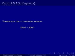 PROBLEMA 3 (Respuesta)




Tenemos que 1rev = 2πradianes entonces:

                       50rev = 50rev




 FILIBERTO ACEVEDO (BUAP)      PROBLEMAS DE MECANICA   July 13, 2011   9 / 352
 