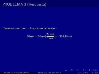PROBLEMA 3 (Respuesta)




Tenemos que 1rev = 2πradianes entonces:
                                         2πrad
                       50rev = 50rev (         ) = 314.15rad
                                          1rev




 FILIBERTO ACEVEDO (BUAP)      PROBLEMAS DE MECANICA           July 13, 2011   9 / 352
 