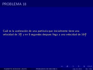 PROBLEMA 18




Cu´l es la aceleraci´n de una part´
   a                o             ıcula que inicialmente tiene una
velocidad de 3 s y en 8 segundos despues llega a una velocidad de 16 m
               m
                                                                     s




 FILIBERTO ACEVEDO (BUAP)   PROBLEMAS DE MECANICA         July 13, 2011   60 / 352
 