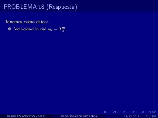PROBLEMA 18 (Respuesta)

Tenemos como datos:
  1   Velocidad inicial v0 = 3 m ;
                               s




 FILIBERTO ACEVEDO (BUAP)      PROBLEMAS DE MECANICA   July 13, 2011   61 / 352
 
