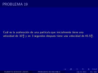 PROBLEMA 19




Cu´l es la aceleraci´n de una part´
   a                o             ıcula que inicialmente tiene una
velocidad de 10 s y en 3 segundos despues tiene una velocidad de 45.5 m .
                m
                                                                      s




 FILIBERTO ACEVEDO (BUAP)   PROBLEMAS DE MECANICA          July 13, 2011   62 / 352
 