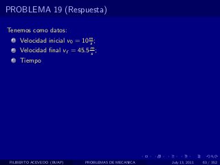 PROBLEMA 19 (Respuesta)

Tenemos como datos:
  1   Velocidad inicial v0 = 10 m ;
                                s
  2   Velocidad ﬁnal vf = 45.5 m ;
                               s
  3   Tiempo




 FILIBERTO ACEVEDO (BUAP)     PROBLEMAS DE MECANICA   July 13, 2011   63 / 352
 