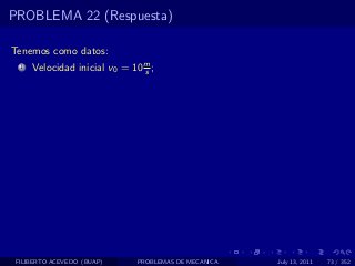 PROBLEMA 22 (Respuesta)

Tenemos como datos:
  1   Velocidad inicial v0 = 10 m ;
                                s




 FILIBERTO ACEVEDO (BUAP)     PROBLEMAS DE MECANICA   July 13, 2011   73 / 352
 