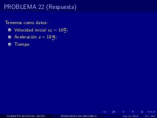 PROBLEMA 22 (Respuesta)

Tenemos como datos:
  1   Velocidad inicial v0 = 10 m ;
                                s
                         m
  2   Aceleraci´n a = 18 s 2 ;
               o
  3   Tiempo




 FILIBERTO ACEVEDO (BUAP)        PROBLEMAS DE MECANICA   July 13, 2011   73 / 352
 