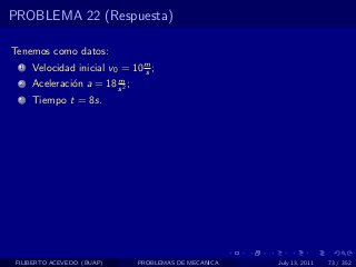 PROBLEMA 22 (Respuesta)

Tenemos como datos:
  1   Velocidad inicial v0 = 10 m ;
                                s
                         m
  2   Aceleraci´n a = 18 s 2 ;
               o
  3   Tiempo t = 8s.




 FILIBERTO ACEVEDO (BUAP)        PROBLEMAS DE MECANICA   July 13, 2011   73 / 352
 