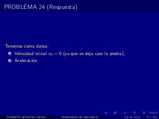 PROBLEMA 24 (Respuesta)




Tenemos como datos:
  1   Velocidad inicial v0 = 0 (ya que se deja caer la piedra);
  2   Aceleraci´n
               o




 FILIBERTO ACEVEDO (BUAP)     PROBLEMAS DE MECANICA           July 13, 2011   77 / 352
 