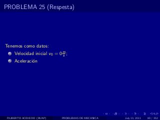 PROBLEMA 25 (Respesta)




Tenemos como datos:
  1   Velocidad inicial v0 = 0 m ;
                               s
  2   Aceleraci´n
               o




 FILIBERTO ACEVEDO (BUAP)      PROBLEMAS DE MECANICA   July 13, 2011   80 / 352
 