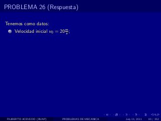 PROBLEMA 26 (Respuesta)

Tenemos como datos:
  1   Velocidad inicial v0 = 20 m ;
                                s




 FILIBERTO ACEVEDO (BUAP)     PROBLEMAS DE MECANICA   July 13, 2011   83 / 352
 