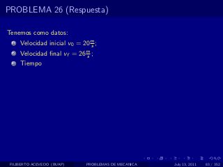 PROBLEMA 26 (Respuesta)

Tenemos como datos:
  1   Velocidad inicial v0 = 20 m ;
                                s
  2   Velocidad ﬁnal vf = 26 m ;
                             s
  3   Tiempo




 FILIBERTO ACEVEDO (BUAP)     PROBLEMAS DE MECANICA   July 13, 2011   83 / 352
 