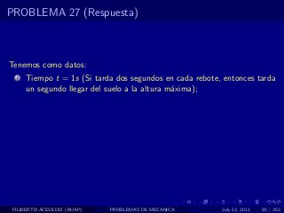 PROBLEMA 27 (Respuesta)



Tenemos como datos:
  1   Tiempo t = 1s (Si tarda dos segundos en cada rebote, entonces tarda
      un segundo llegar del suelo a la altura m´xima);
                                               a




 FILIBERTO ACEVEDO (BUAP)   PROBLEMAS DE MECANICA         July 13, 2011   85 / 352
 