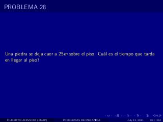 PROBLEMA 28




Una piedra se deja caer a 25m sobre el piso. Cu´l es el tiempo que tarda
                                               a
en llegar al piso?




 FILIBERTO ACEVEDO (BUAP)   PROBLEMAS DE MECANICA         July 13, 2011   88 / 352
 