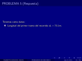 PROBLEMA 5 (Respuesta)




Tenemos como datos:
  1   Longitud del primer tramo del recorrido d1 = 73.1m;




 FILIBERTO ACEVEDO (BUAP)   PROBLEMAS DE MECANICA           July 13, 2011   14 / 352
 