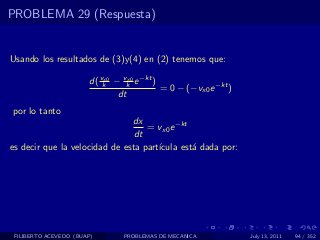 PROBLEMA 29 (Respuesta)


Usando los resultados de (3)y(4) en (2) tenemos que:

                       d( vk − vk e −kt )
                           x0    x0
                                          = 0 − (−vx0 e −kt )
                              dt
por lo tanto
                               dx
                                   = vx0 e −kt
                                dt
es decir que la velocidad de esta part´
                                      ıcula est´ dada por:
                                               a




 FILIBERTO ACEVEDO (BUAP)       PROBLEMAS DE MECANICA           July 13, 2011   94 / 352
 
