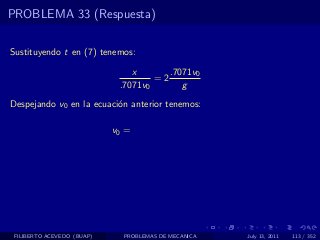 PROBLEMA 33 (Respuesta)

Sustituyendo t en (7) tenemos:

                                x       .7071v0
                                     =2
                             .7071v0       g
Despejando v0 en la ecuaci´n anterior tenemos:
                          o

                            v0 =




 FILIBERTO ACEVEDO (BUAP)     PROBLEMAS DE MECANICA   July 13, 2011   113 / 352
 