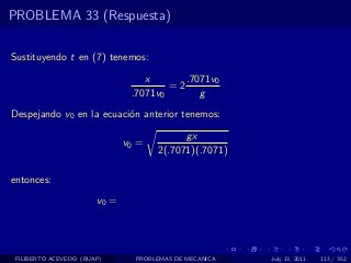 PROBLEMA 33 (Respuesta)

Sustituyendo t en (7) tenemos:

                                  x       .7071v0
                                       =2
                               .7071v0       g
Despejando v0 en la ecuaci´n anterior tenemos:
                          o

                                           gx
                              v0 =
                                     2(.7071)(.7071)

entonces:

                       v0 =




 FILIBERTO ACEVEDO (BUAP)       PROBLEMAS DE MECANICA   July 13, 2011   113 / 352
 