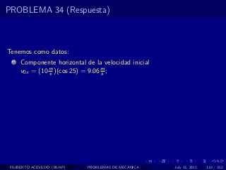 PROBLEMA 34 (Respuesta)



Tenemos como datos:
  1   Componente horizontal de la velocidad inicial
      v0x = (10 m )(cos 25) = 9.06 m ;
                s                  s




 FILIBERTO ACEVEDO (BUAP)    PROBLEMAS DE MECANICA    July 13, 2011   118 / 352
 