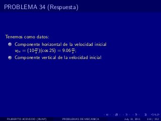 PROBLEMA 34 (Respuesta)



Tenemos como datos:
  1   Componente horizontal de la velocidad inicial
      v0x = (10 m )(cos 25) = 9.06 m ;
                s                  s
  2   Componente vertical de la velocidad inicial




 FILIBERTO ACEVEDO (BUAP)    PROBLEMAS DE MECANICA    July 13, 2011   118 / 352
 