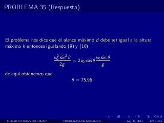 PROBLEMA 35 (Respuesta)




El problema nos dice que el alance m´ximo d debe ser igual a la altura
                                    a
m´xima h entonces igualando (9) y (10)
  a

                            v0 sin2 θ
                             2                    v0 sin θ
                                      = 2v0 cos θ
                               2g                    g
de aqu´ obtenemos que:
      ı
                                     θ = 75.96




 FILIBERTO ACEVEDO (BUAP)        PROBLEMAS DE MECANICA       July 13, 2011   126 / 352
 