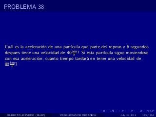 PROBLEMA 38




Cu´l es la aceleraci´n de una part´
   a                o             ıcula que parte del reposo y 6 segundos
despues tiene una velocidad de 40 km ? Si esta part´
                                    h              ıcula sigue moviendose
con esa aceleraci´n, cuanto tiempo tardar´ en tener una velocidad de
                 o                        a
80 km ?
    h




 FILIBERTO ACEVEDO (BUAP)   PROBLEMAS DE MECANICA         July 13, 2011   133 / 352
 