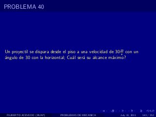 PROBLEMA 40




Un proyectil se dispara desde el piso a una velocidad de 30 m con un
                                                            s
´ngulo de 30 con la horizontal; Cu´l ser´ su alcance m´ximo?
a                                   a    a             a




 FILIBERTO ACEVEDO (BUAP)   PROBLEMAS DE MECANICA         July 13, 2011   143 / 352
 