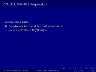 PROBLEMA 40 (Respuesta)



Tenemos como datos:
  1   Coordenada horizontal de la velocidad inicial
      v0x = v0 cos 30 = (30 m )(.86) =
                            s




 FILIBERTO ACEVEDO (BUAP)    PROBLEMAS DE MECANICA    July 13, 2011   144 / 352
 