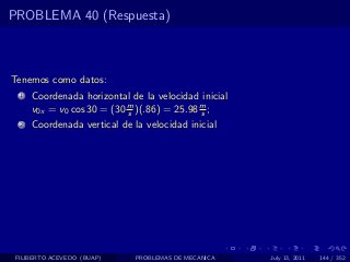 PROBLEMA 40 (Respuesta)



Tenemos como datos:
  1   Coordenada horizontal de la velocidad inicial
      v0x = v0 cos 30 = (30 m )(.86) = 25.98 m ;
                            s                s
  2   Coordenada vertical de la velocidad inicial




 FILIBERTO ACEVEDO (BUAP)     PROBLEMAS DE MECANICA   July 13, 2011   144 / 352
 