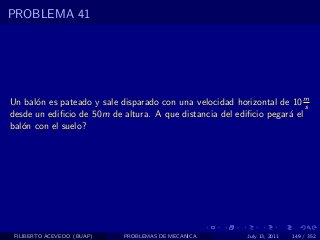 PROBLEMA 41




Un bal´n es pateado y sale disparado con una velocidad horizontal de 10 m
      o                                                                  s
desde un ediﬁcio de 50m de altura. A que distancia del ediﬁcio pegar´ el
                                                                    a
bal´n con el suelo?
   o




 FILIBERTO ACEVEDO (BUAP)   PROBLEMAS DE MECANICA         July 13, 2011   149 / 352
 