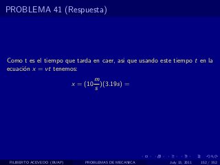 PROBLEMA 41 (Respuesta)




Como t es el tiempo que tarda en caer, asi que usando este tiempo t en la
ecuaci´n x = vt tenemos:
      o
                                      m
                            x = (10     )(3.19s) =
                                      s




 FILIBERTO ACEVEDO (BUAP)       PROBLEMAS DE MECANICA    July 13, 2011   152 / 352
 