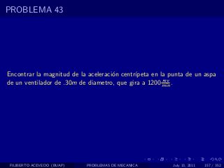 PROBLEMA 43




Encontrar la magnitud de la aceleraci´n centr´
                                     o       ıpeta en la punta de un aspa
                                                       rev
de un ventilador de .30m de diametro, que gira a 1200 min .




 FILIBERTO ACEVEDO (BUAP)   PROBLEMAS DE MECANICA         July 13, 2011   157 / 352
 