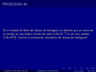 PROBLEMA 44




En el modelo de Bohr del ´tomo de hidr´geno un electr´n gira en torno de
                           a              o             o
un prot´n en una ´rbita circular de radio 5.28x10−11 m con una rapidez
       o          o
2.18x106 m ; Cu´l es la aceleraci´n centr´
         s     a                 o       ıpeta del ´tomo de hidr´geno?
                                                   a            o




 FILIBERTO ACEVEDO (BUAP)   PROBLEMAS DE MECANICA       July 13, 2011   160 / 352
 