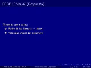 PROBLEMA 47 (Respuesta)




Tenemos como datos:
  1   Radio de las llantas r = 30cm;
  2   Velocidad inicial del autom´vil
                                 o




 FILIBERTO ACEVEDO (BUAP)    PROBLEMAS DE MECANICA   July 13, 2011   173 / 352
 