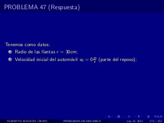 PROBLEMA 47 (Respuesta)




Tenemos como datos:
  1   Radio de las llantas r = 30cm;
  2   Velocidad inicial del autom´vil v0 = 0 m (parte del reposo);
                                 o           s




 FILIBERTO ACEVEDO (BUAP)    PROBLEMAS DE MECANICA           July 13, 2011   173 / 352
 