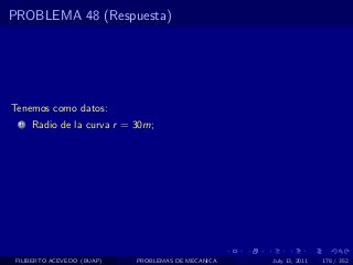 PROBLEMA 48 (Respuesta)




Tenemos como datos:
  1   Radio de la curva r = 30m;




 FILIBERTO ACEVEDO (BUAP)   PROBLEMAS DE MECANICA   July 13, 2011   178 / 352
 