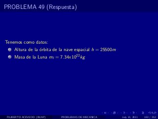 PROBLEMA 49 (Respuesta)




Tenemos como datos:
  1   Altura de la ´rbita de la nave espacial h = 25500m
                   o
  2   Masa de la Luna ml = 7.34x1022 kg




 FILIBERTO ACEVEDO (BUAP)    PROBLEMAS DE MECANICA         July 13, 2011   182 / 352
 