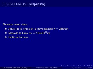 PROBLEMA 49 (Respuesta)




Tenemos como datos:
  1   Altura de la ´rbita de la nave espacial h = 25500m
                   o
  2   Masa de la Luna ml = 7.34x1022 kg
  3   Radio de la Luna




 FILIBERTO ACEVEDO (BUAP)    PROBLEMAS DE MECANICA         July 13, 2011   182 / 352
 