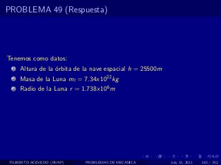 PROBLEMA 49 (Respuesta)




Tenemos como datos:
  1   Altura de la ´rbita de la nave espacial h = 25500m
                   o
  2   Masa de la Luna ml = 7.34x1022 kg
  3   Radio de la Luna r = 1.738x106 m




 FILIBERTO ACEVEDO (BUAP)    PROBLEMAS DE MECANICA         July 13, 2011   182 / 352
 