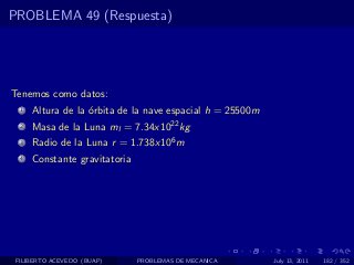PROBLEMA 49 (Respuesta)




Tenemos como datos:
  1   Altura de la ´rbita de la nave espacial h = 25500m
                   o
  2   Masa de la Luna ml = 7.34x1022 kg
  3   Radio de la Luna r = 1.738x106 m
  4   Constante gravitatoria




 FILIBERTO ACEVEDO (BUAP)      PROBLEMAS DE MECANICA       July 13, 2011   182 / 352
 