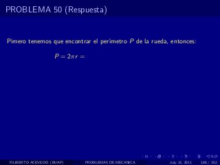 PROBLEMA 50 (Respuesta)


Pimero tenemos que encontrar el per´
                                   ımetro P de la rueda, entonces:

                    P = 2πr =




 FILIBERTO ACEVEDO (BUAP)       PROBLEMAS DE MECANICA   July 13, 2011   186 / 352
 