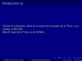 PROBLEMA 52




Calcular la aceleraci´n radial de un punto en el ecuador de la Tierra, si su
                     o
                  m
rapidez es 463.23 s .
Nota:El radio de la Tierra es de 6370km




 FILIBERTO ACEVEDO (BUAP)    PROBLEMAS DE MECANICA          July 13, 2011   192 / 352
 
