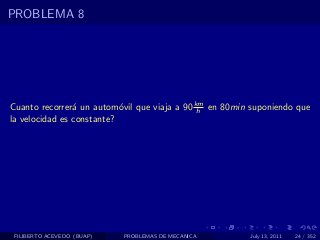 PROBLEMA 8




Cuanto recorrer´ un autom´vil que viaja a 90 km en 80min suponiendo que
                a          o                  h
la velocidad es constante?




 FILIBERTO ACEVEDO (BUAP)   PROBLEMAS DE MECANICA       July 13, 2011   24 / 352
 