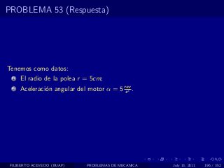 PROBLEMA 53 (Respuesta)




Tenemos como datos:
  1   El radio de la polea r = 5cm;
  2   Aceleraci´n angular del motor α = 5 rev .
               o                           s2




 FILIBERTO ACEVEDO (BUAP)    PROBLEMAS DE MECANICA   July 13, 2011   196 / 352
 