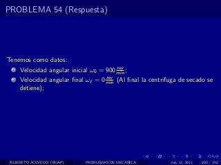 PROBLEMA 54 (Respuesta)




Tenemos como datos:
                                         rev
  1   Velocidad angular inicial ω0 = 900 min ;
                                    rev
  2   Velocidad angular ﬁnal ωf = 0 min (Al ﬁnal la centrifuga de secado se
      detiene);




 FILIBERTO ACEVEDO (BUAP)     PROBLEMAS DE MECANICA        July 13, 2011   200 / 352
 