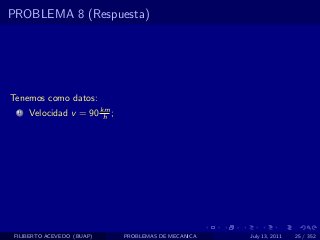 PROBLEMA 8 (Respuesta)




Tenemos como datos:
  1   Velocidad v = 90 km ;
                        h




 FILIBERTO ACEVEDO (BUAP)     PROBLEMAS DE MECANICA   July 13, 2011   25 / 352
 